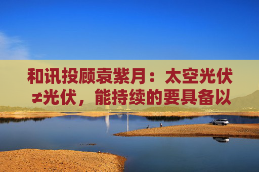 和讯投顾袁紫月：太空光伏 ≠光伏，能持续的要具备以下特征！