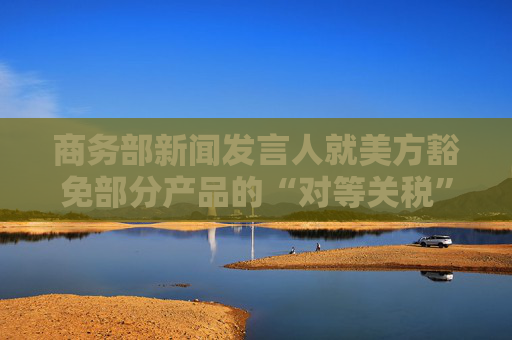 商务部新闻发言人就美方豁免部分产品的“对等关税”答记者问  第1张