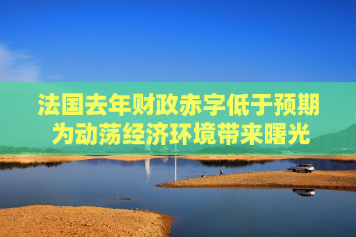 法国去年财政赤字低于预期 为动荡经济环境带来曙光  第1张
