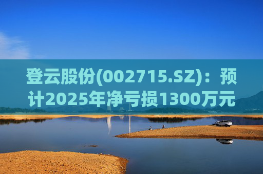 登云股份(002715.SZ)：预计2025年净亏损1300万元-1800万元