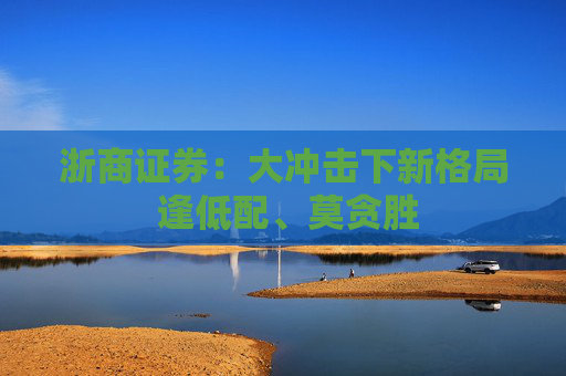 浙商证券：大冲击下新格局 逢低配、莫贪胜  第1张