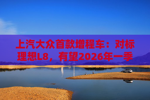 上汽大众首款增程车：对标理想L8，有望2026年一季度后量产