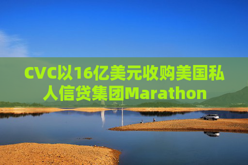 CVC以16亿美元收购美国私人信贷集团Marathon