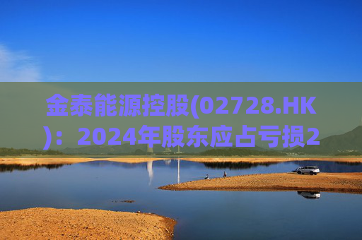 金泰能源控股(02728.HK)：2024年股东应占亏损2260.2万港元 同比收窄6.82%