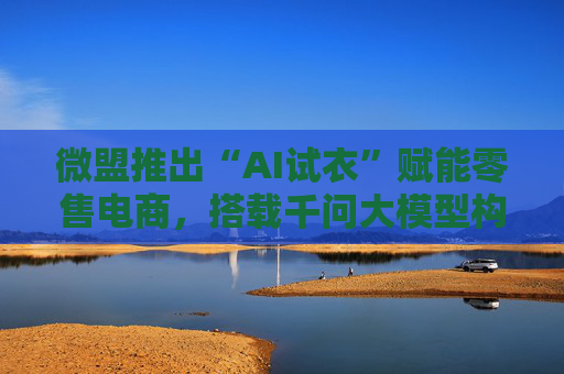 微盟推出“AI试衣”赋能零售电商，搭载千问大模型构筑AI应用层护城河