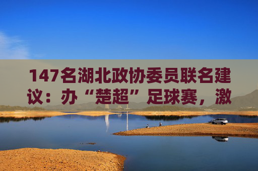 147名湖北政协委员联名建议：办“楚超”足球赛，激活消费动能