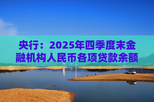 央行：2025年四季度末金融机构人民币各项贷款余额271.91万亿元，同比增长6.4%