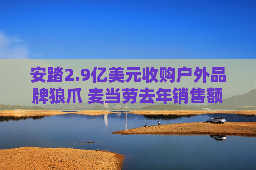 安踏2.9亿美元收购户外品牌狼爪 麦当劳去年销售额超9500亿元丨财经盘点