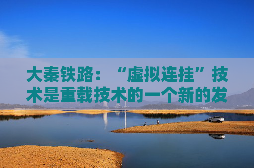 大秦铁路：“虚拟连挂”技术是重载技术的一个新的发展思路
