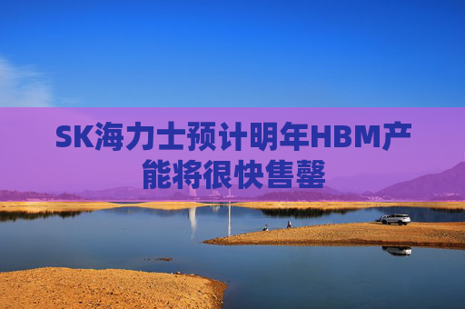 SK海力士预计明年HBM产能将很快售罄  第1张