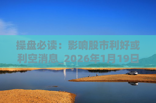 操盘必读：影响股市利好或利空消息_2026年1月19日_财经新闻  第1张
