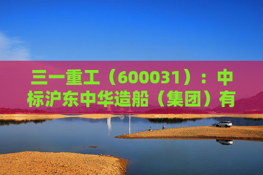 三一重工（600031）：中标沪东中华造船（集团）有限公司采购项目，中标金额为304.00万元
