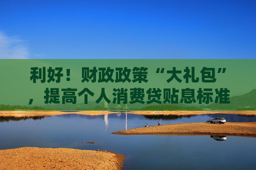 利好！财政政策“大礼包”，提高个人消费贷贴息标准，实施民间投资专项担保计划