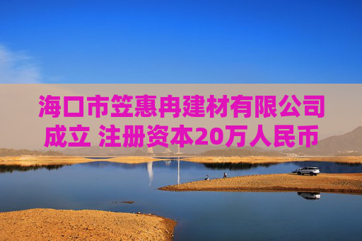 海口市笠惠冉建材有限公司成立 注册资本20万人民币