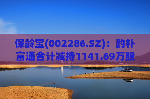 保龄宝(002286.SZ)：趵朴富通合计减持1141.69万股公司股份，本次减持计划已实施完毕