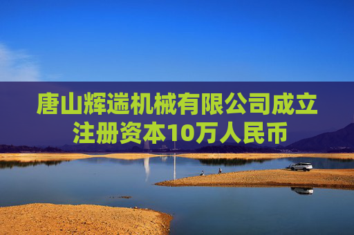 唐山辉遄机械有限公司成立 注册资本10万人民币