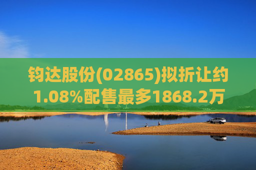 钧达股份(02865)拟折让约1.08%配售最多1868.2万股 净筹约3.98亿港元