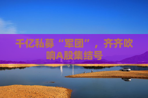 千亿私募“军团”，齐齐吹响A股集结号