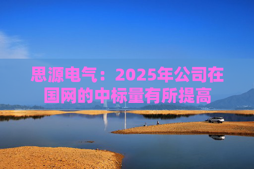思源电气：2025年公司在国网的中标量有所提高