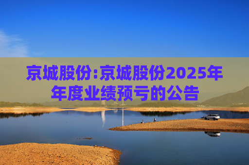 京城股份:京城股份2025年年度业绩预亏的公告