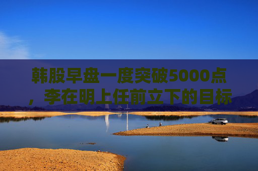 韩股早盘一度突破5000点，李在明上任前立下的目标即将达成