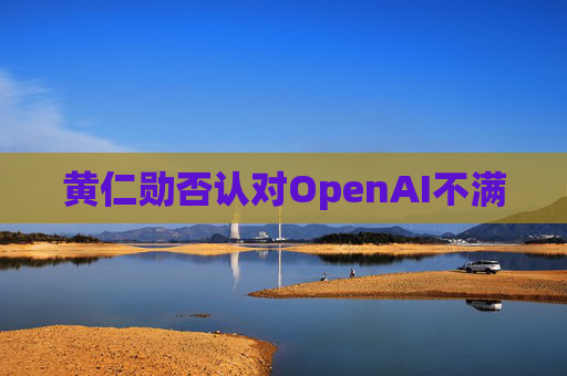 黄仁勋否认对OpenAI不满
