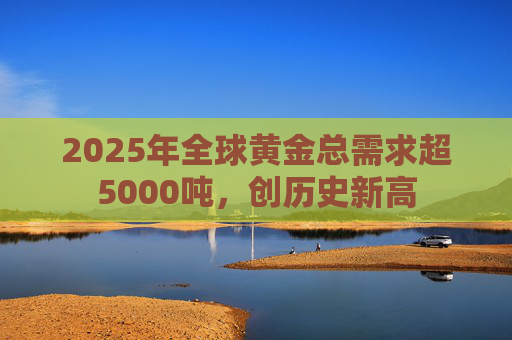 2025年全球黄金总需求超5000吨，创历史新高