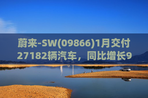 蔚来-SW(09866)1月交付27182辆汽车，同比增长96.1%