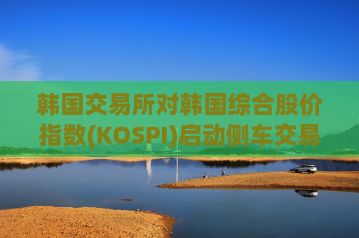 韩国交易所对韩国综合股价指数(KOSPI)启动侧车交易限制
