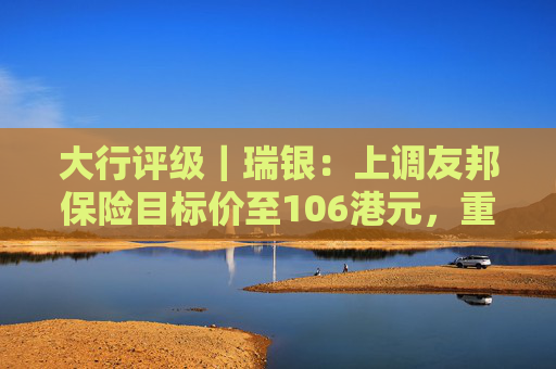 大行评级｜瑞银：上调友邦保险目标价至106港元，重申“买入”评级
