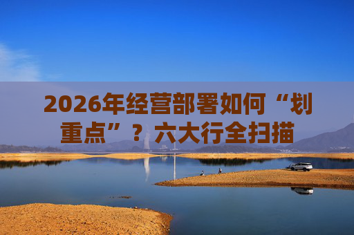 2026年经营部署如何“划重点”？六大行全扫描