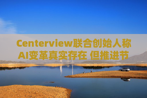 Centerview联合创始人称AI变革真实存在 但推进节奏或不及预期