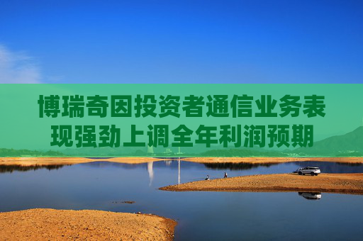 博瑞奇因投资者通信业务表现强劲上调全年利润预期