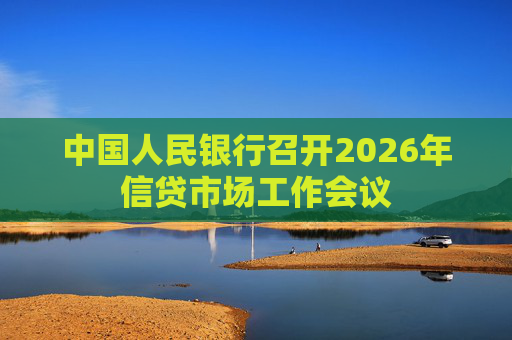 中国人民银行召开2026年信贷市场工作会议