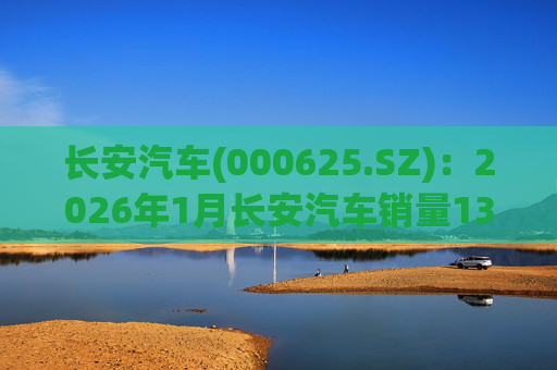 长安汽车(000625.SZ)：2026年1月长安汽车销量13.47万辆，同比下降51.14%%