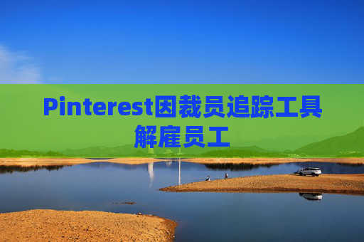 Pinterest因裁员追踪工具解雇员工