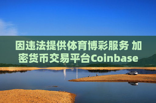 因违法提供体育博彩服务 加密货币交易平台Coinbase被起诉