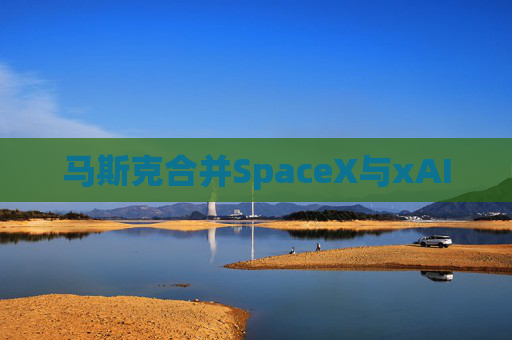 马斯克合并SpaceX与xAI