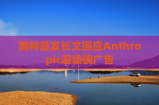 奥特曼发长文回应Anthropic超级碗广告
