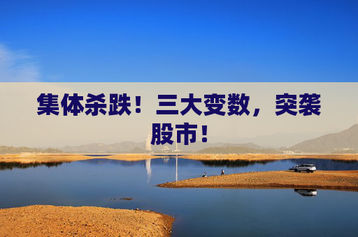 集体杀跌！三大变数，突袭股市！