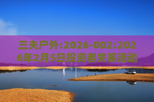 三夫户外:2026-002:2026年2月5日投资者关系活动记录表