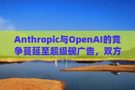 Anthropic与OpenAI的竞争蔓延至超级碗广告，双方全力争夺AI用户