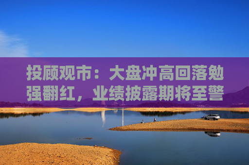 投顾观市：大盘冲高回落勉强翻红，业绩披露期将至警惕个股调整风险  第1张