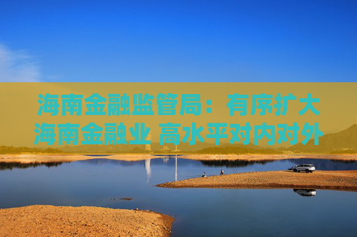 海南金融监管局：有序扩大海南金融业 高水平对内对外开放  第1张
