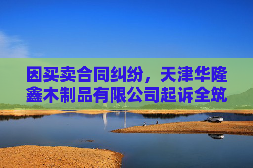 因买卖合同纠纷，天津华隆鑫木制品有限公司起诉全筑股份