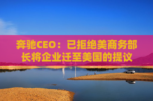 奔驰CEO：已拒绝美商务部长将企业迁至美国的提议