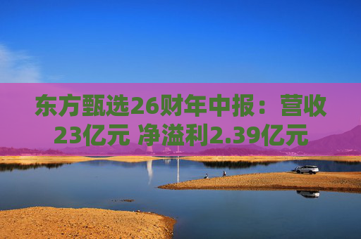 东方甄选26财年中报：营收23亿元 净溢利2.39亿元