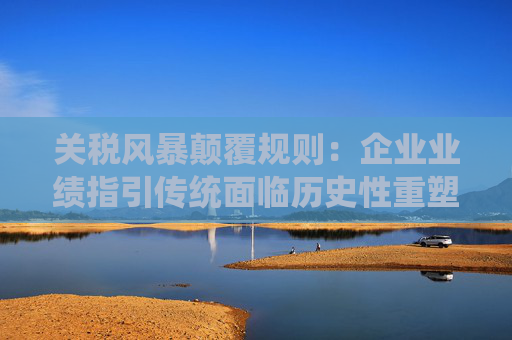 关税风暴颠覆规则：企业业绩指引传统面临历史性重塑  第1张