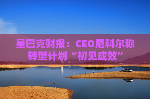 星巴克财报：CEO尼科尔称转型计划“初见成效”