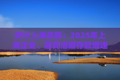 央行上海总部：2025年上海企业、居民活期存款增速双双回升
